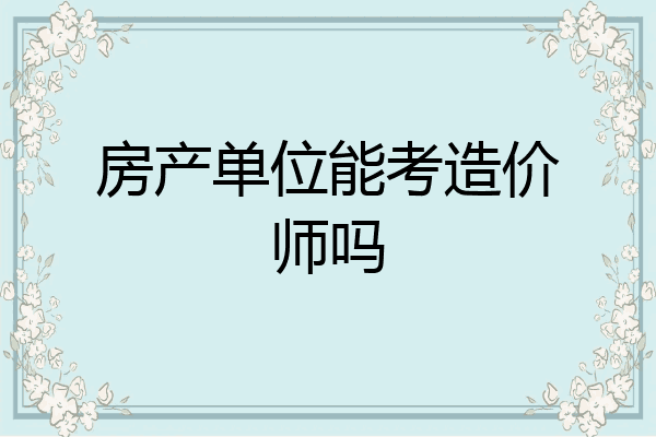 房产单位能考造价师吗