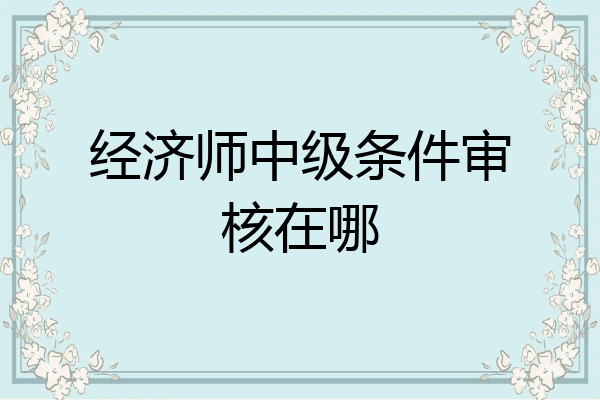 经济师中级条件审核在哪