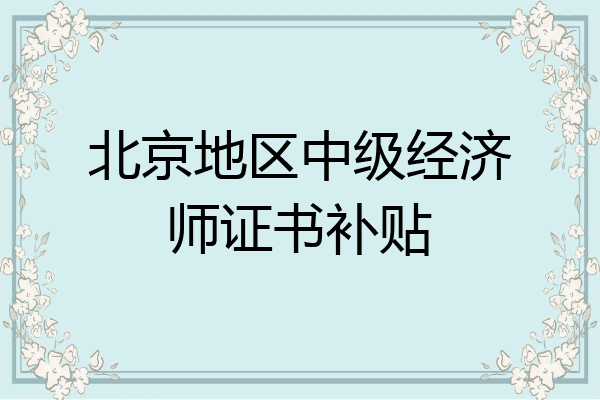 北京地区中级经济师证书补贴
