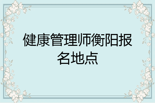 健康管理师衡阳报名地点