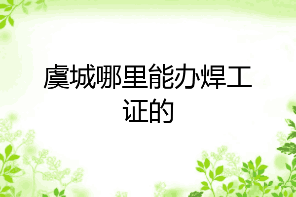 虞城哪里能办焊工证的