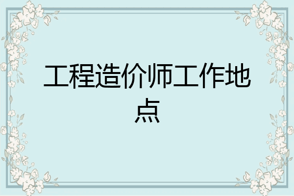 工程造价师工作地点