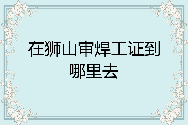 在狮山审焊工证到哪里去