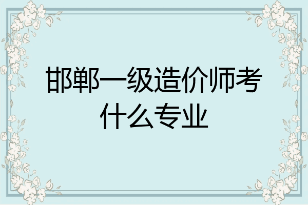 邯郸一级造价师考什么专业