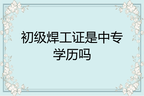 初级焊工证是中专学历吗