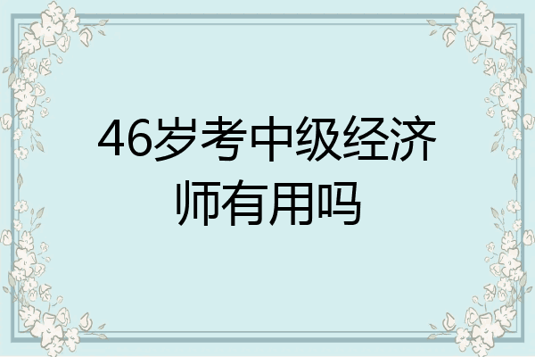 46岁考中级经济师有用吗