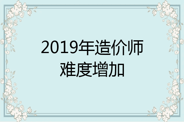 2019年造价师难度增加