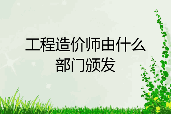 工程造价师由什么部门颁发