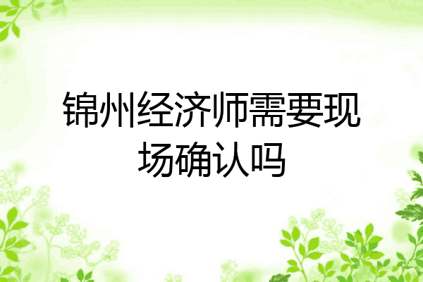 锦州经济师需要现场确认吗