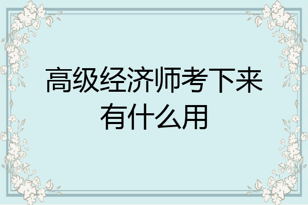 高级经济师考下来有什么用