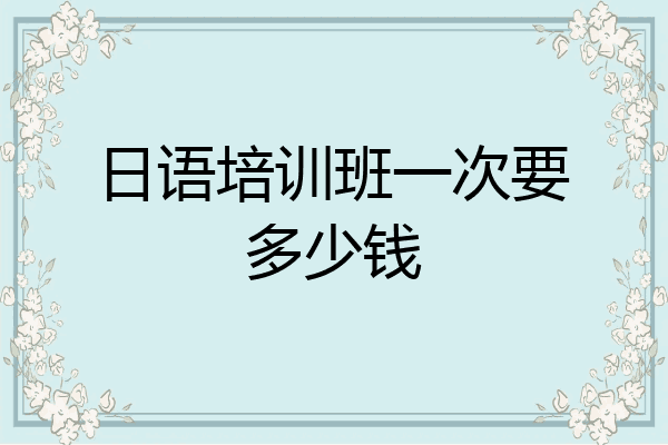 日语培训班一次要多少钱