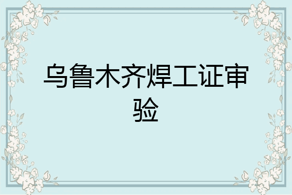 乌鲁木齐焊工证审验