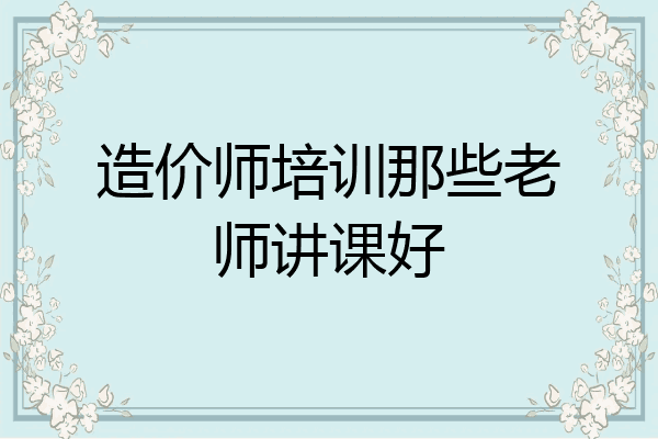 造价师培训那些老师讲课好