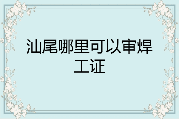 汕尾哪里可以审焊工证