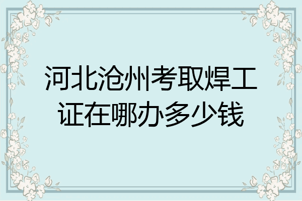 河北沧州考取焊工证在哪办多少钱