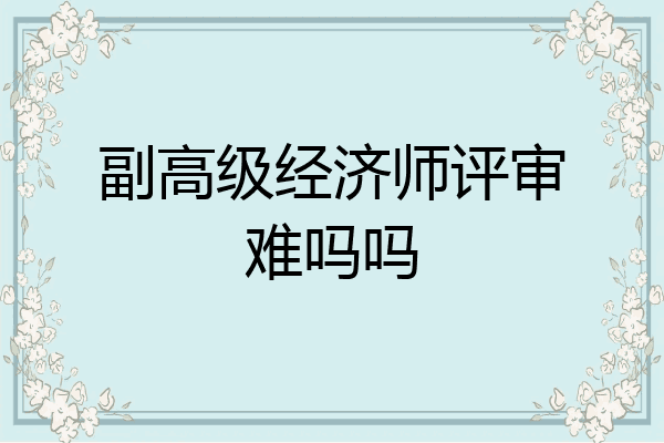 副高级经济师评审难吗吗