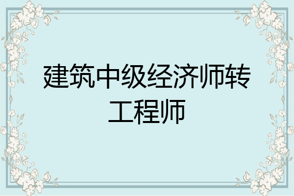 建筑中级经济师转工程师