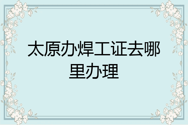 太原办焊工证去哪里办理