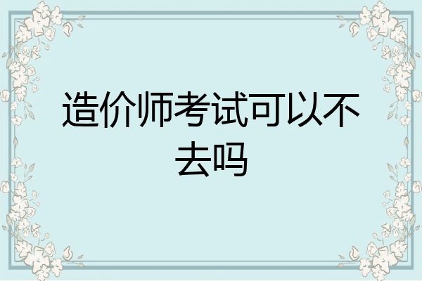造价师考试可以不去吗