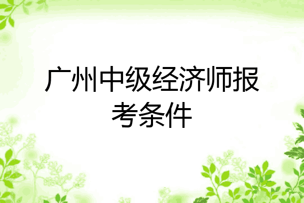 广州中级经济师报考条件