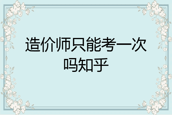 造价师只能考一次吗知乎
