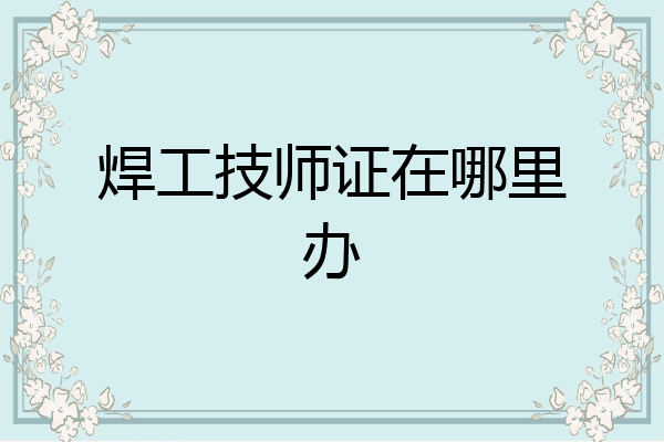 焊工技师证在哪里办