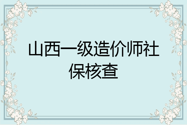 山西一级造价师社保核查