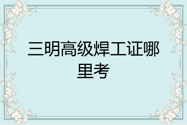 三明高级焊工证哪里考