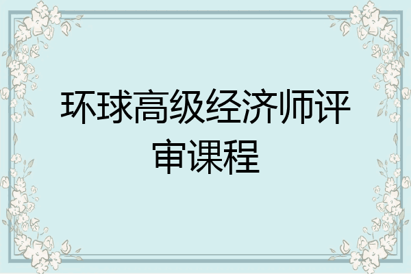 环球高级经济师评审课程