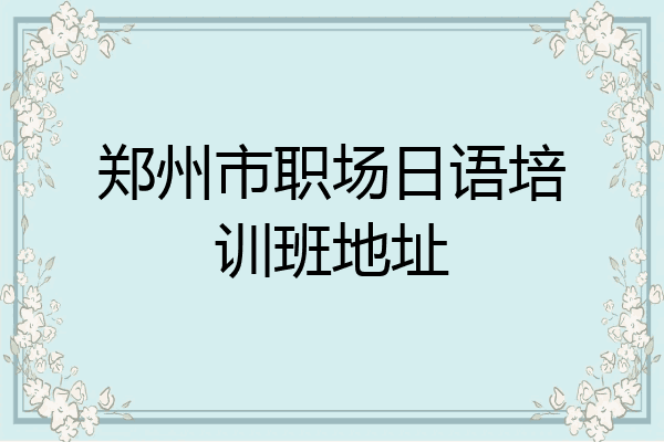 郑州市职场日语培训班地址