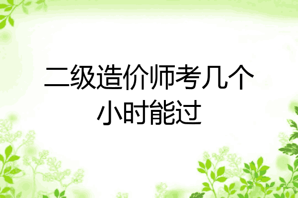 二级造价师考几个小时能过