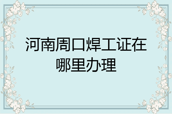 河南周口焊工证在哪里办理