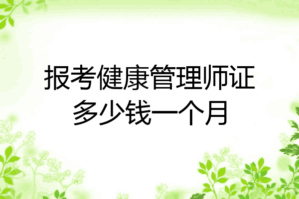 报考健康管理师证多少钱一个月