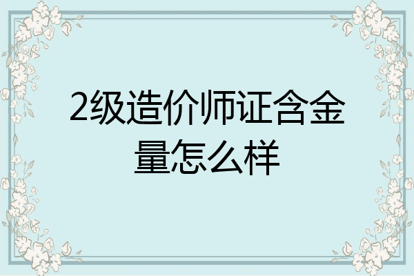 2级造价师证含金量怎么样
