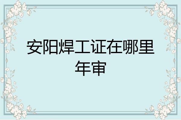 安阳焊工证在哪里年审