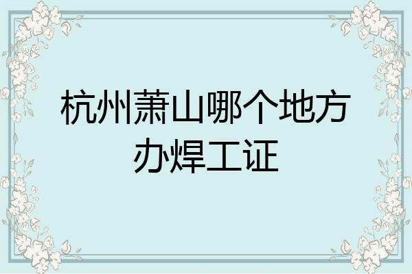 杭州萧山哪个地方办焊工证