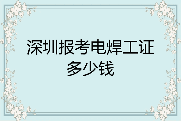 深圳报考电焊工证多少钱