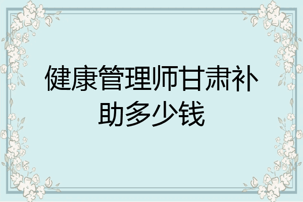 健康管理师甘肃补助多少钱