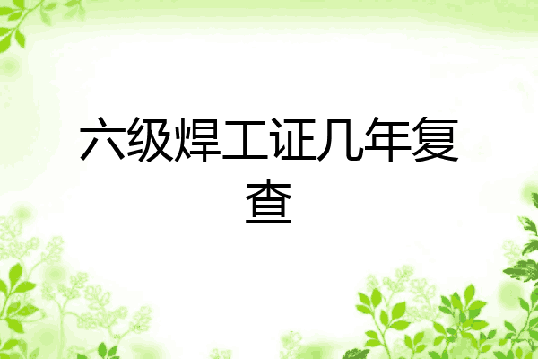 六级焊工证几年复查
