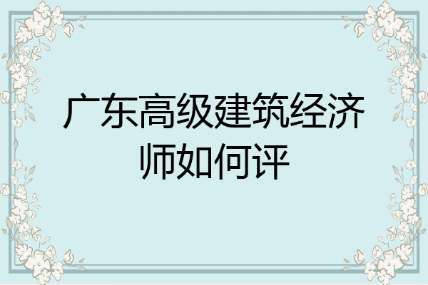 广东高级建筑经济师如何评