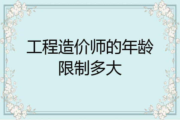 工程造价师的年龄限制多大