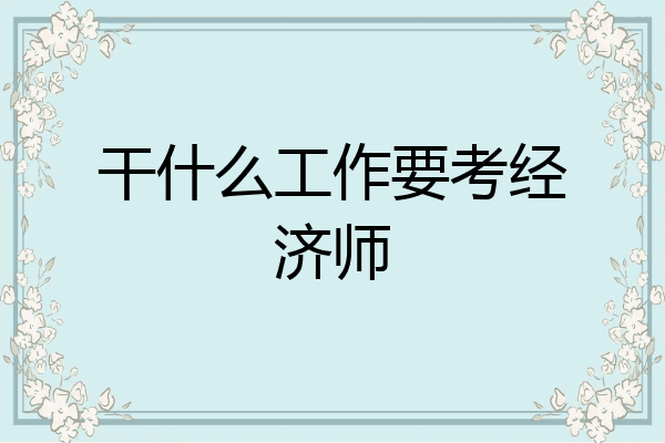 干什么工作要考经济师