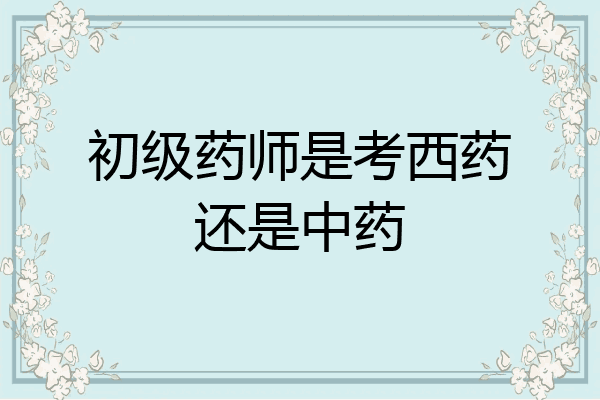 初级药师是考西药还是中药