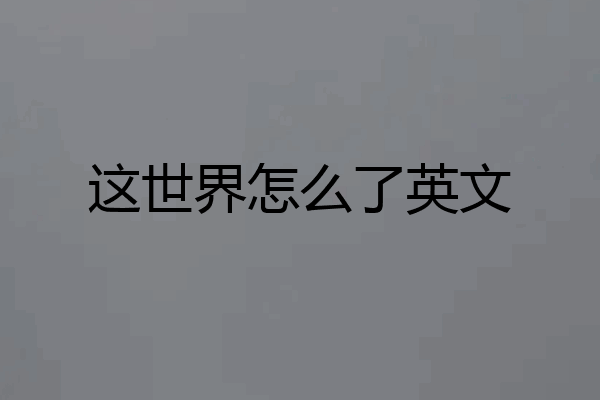 这世界怎么了英文