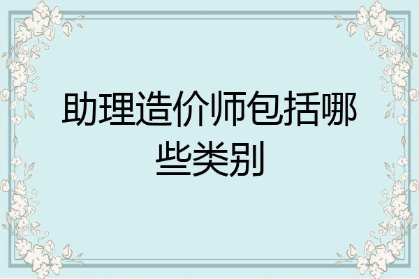 助理造价师包括哪些类别
