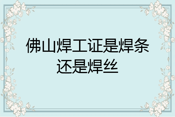 佛山焊工证是焊条还是焊丝