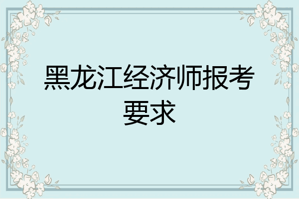 黑龙江经济师报考要求