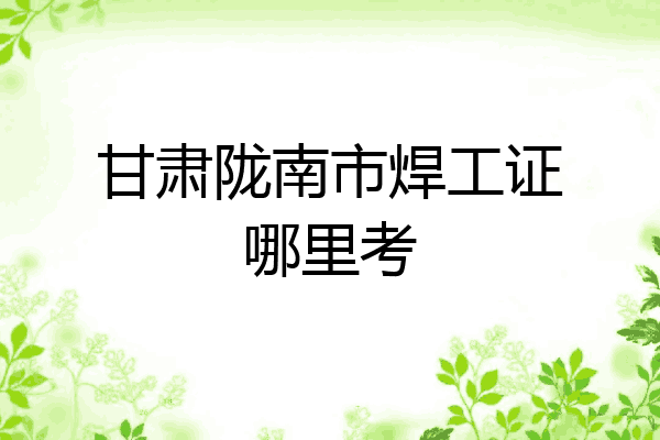 甘肃陇南市焊工证哪里考