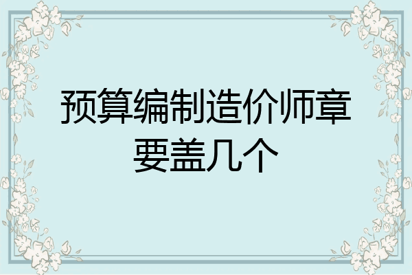 预算编制造价师章要盖几个
