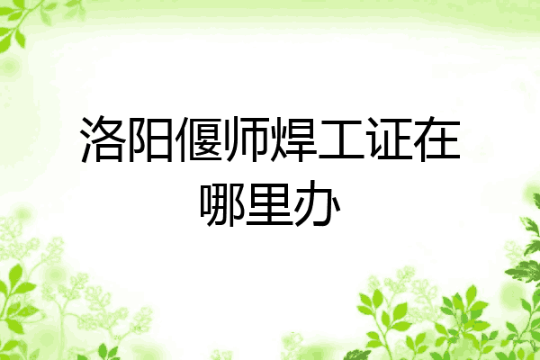 洛阳偃师焊工证在哪里办
